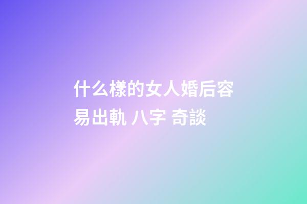 什么樣的女人婚后容易出軌 八字 奇談